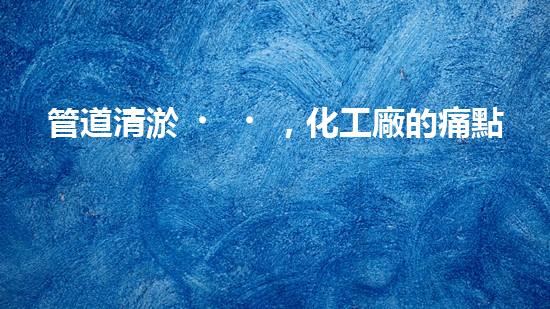 管道清淤，化工廠的痛點(diǎn)解決方案！